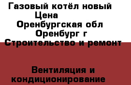 Газовый котёл новый › Цена ­ 9 000 - Оренбургская обл., Оренбург г. Строительство и ремонт » Вентиляция и кондиционирование   